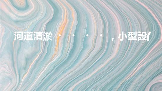 河道清淤，小型設(shè)備助力高效施工